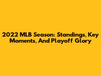 2022 MLB Season: Standings, Key Moments, And Playoff Glory
