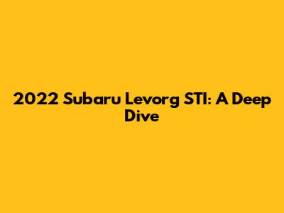 2022 Subaru Levorg STI: A Deep Dive