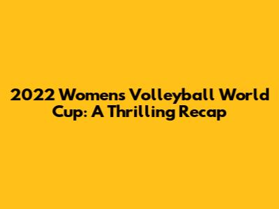 2022 Women's Volleyball World Cup: A Thrilling Recap