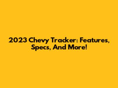 2023 Chevy Tracker: Features, Specs, And More!
