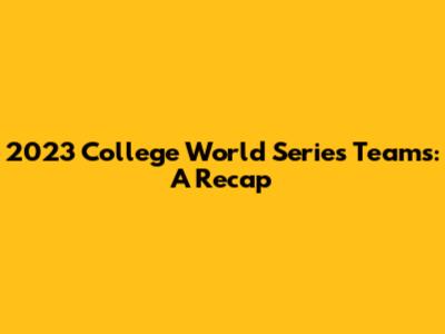 2023 College World Series Teams: A Recap