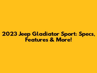 2023 Jeep Gladiator Sport: Specs, Features & More!
