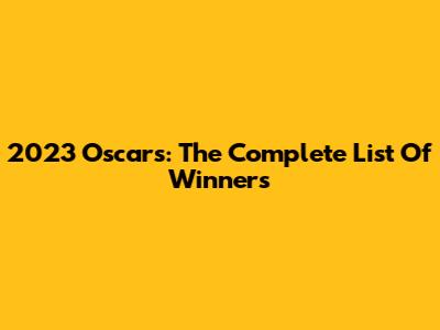 2023 Oscars: The Complete List Of Winners