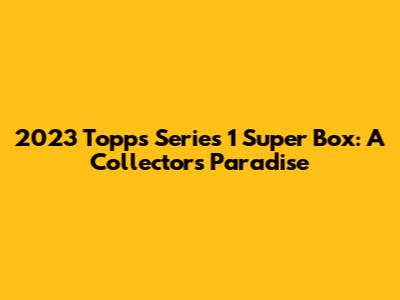 2023 Topps Series 1 Super Box: A Collector's Paradise