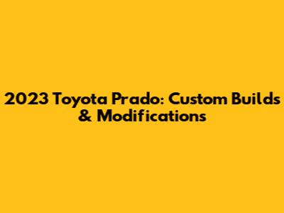2023 Toyota Prado: Custom Builds & Modifications