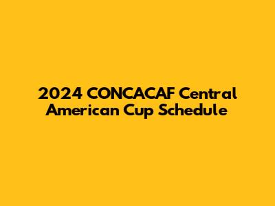 2024 CONCACAF Central American Cup Schedule