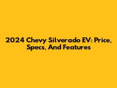 2024 Chevy Silverado EV: Price, Specs, And Features
