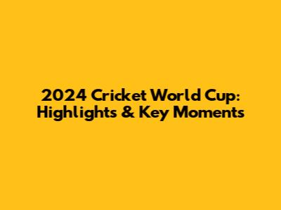 2024 Cricket World Cup: Highlights & Key Moments