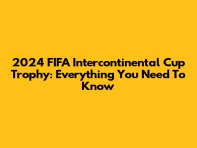 2024 FIFA Intercontinental Cup Trophy: Everything You Need To Know