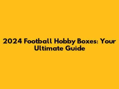 2024 Football Hobby Boxes: Your Ultimate Guide