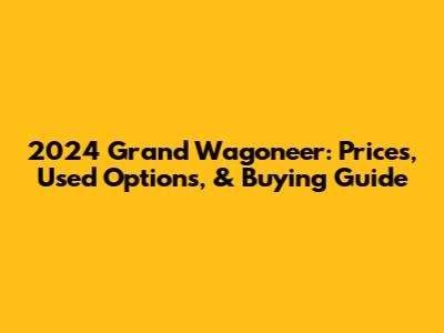 2024 Grand Wagoneer: Prices, Used Options, & Buying Guide