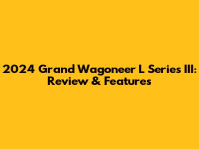 2024 Grand Wagoneer L Series III: Review & Features