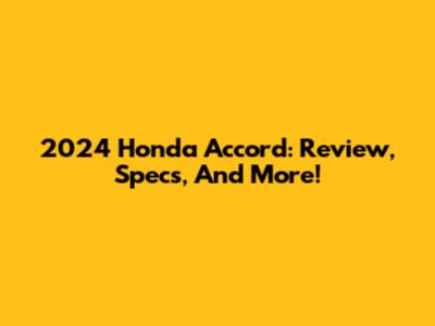 2024 Honda Accord: Review, Specs, And More!