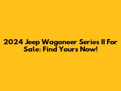 2024 Jeep Wagoneer Series II For Sale: Find Yours Now!