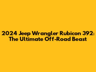 2024 Jeep Wrangler Rubicon 392: The Ultimate Off-Road Beast