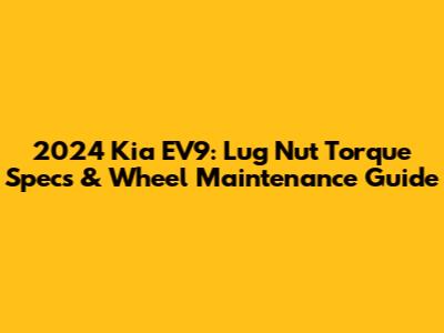 2024 Kia EV9: Lug Nut Torque Specs & Wheel Maintenance Guide