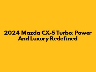 2024 Mazda CX-5 Turbo: Power And Luxury Redefined