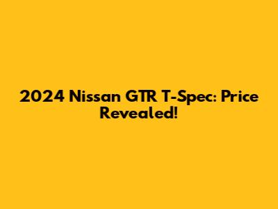 2024 Nissan GTR T-Spec: Price Revealed!