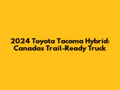 2024 Toyota Tacoma Hybrid: Canada's Trail-Ready Truck