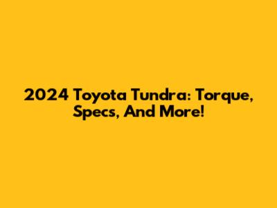 2024 Toyota Tundra: Torque, Specs, And More!