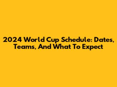 2024 World Cup Schedule: Dates, Teams, And What To Expect