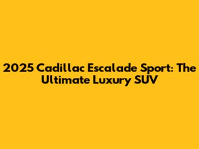 2025 Cadillac Escalade Sport: The Ultimate Luxury SUV