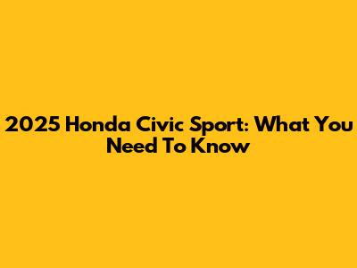 2025 Honda Civic Sport: What You Need To Know