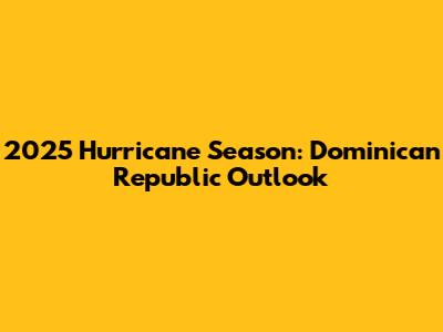 2025 Hurricane Season: Dominican Republic Outlook