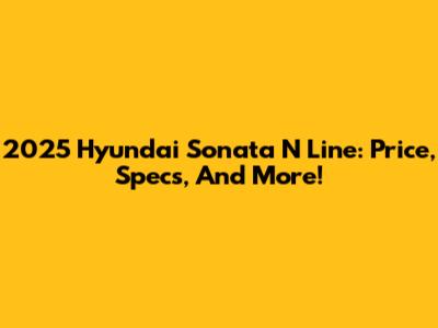 2025 Hyundai Sonata N Line: Price, Specs, And More!