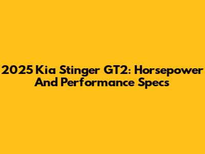 2025 Kia Stinger GT2: Horsepower And Performance Specs