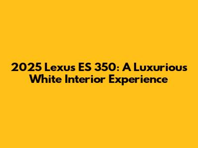 2025 Lexus ES 350: A Luxurious White Interior Experience