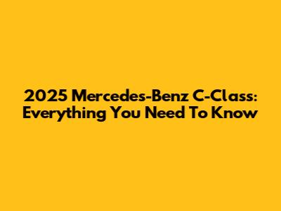 2025 Mercedes-Benz C-Class: Everything You Need To Know