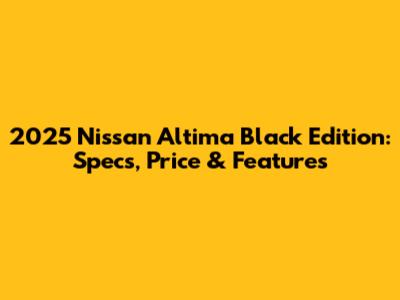 2025 Nissan Altima Black Edition: Specs, Price & Features