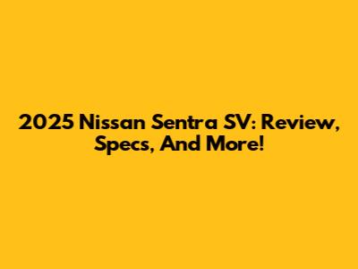 2025 Nissan Sentra SV: Review, Specs, And More!