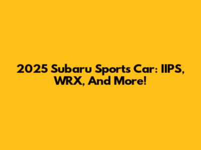 2025 Subaru Sports Car: IIPS, WRX, And More!