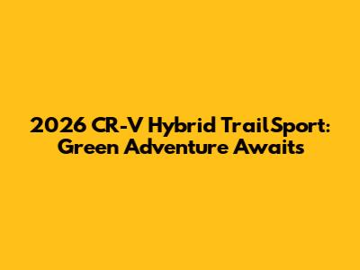 2026 CR-V Hybrid TrailSport: Green Adventure Awaits