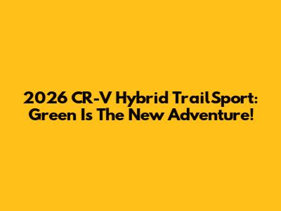 2026 CR-V Hybrid TrailSport: Green Is The New Adventure!