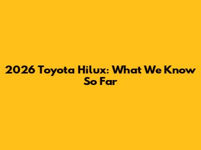 2026 Toyota Hilux: What We Know So Far