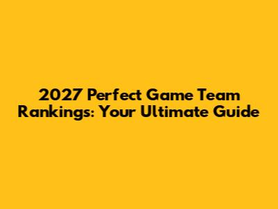 2027 Perfect Game Team Rankings: Your Ultimate Guide