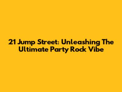 21 Jump Street: Unleashing The Ultimate Party Rock Vibe