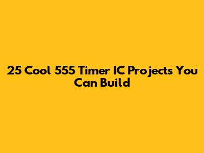 25 Cool 555 Timer IC Projects You Can Build