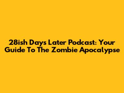 28ish Days Later Podcast: Your Guide To The Zombie Apocalypse