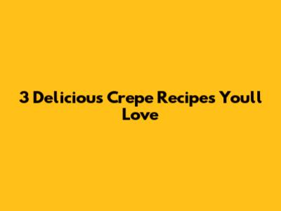 3 Delicious Crepe Recipes You'll Love