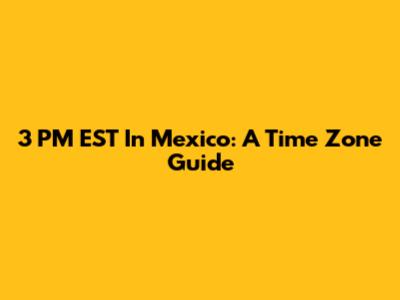 3 PM EST In Mexico: A Time Zone Guide