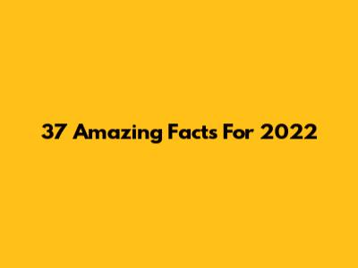 37 Amazing Facts For 2022