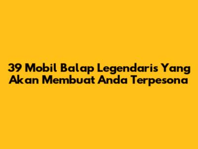 39 Mobil Balap Legendaris Yang Akan Membuat Anda Terpesona