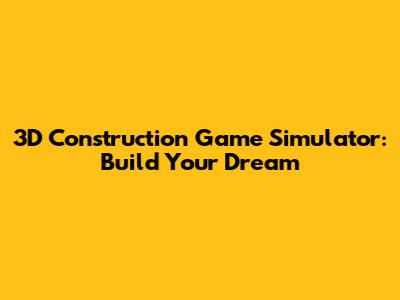 3D Construction Game Simulator: Build Your Dream