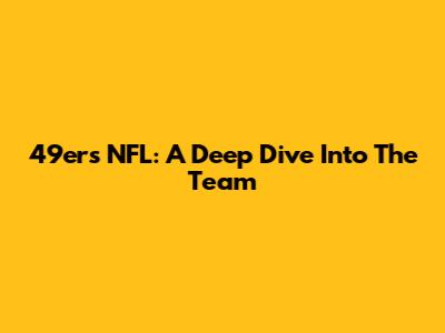 49ers NFL: A Deep Dive Into The Team