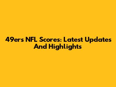 49ers NFL Scores: Latest Updates And Highlights