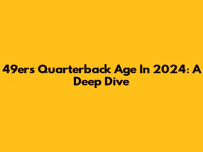 49ers Quarterback Age In 2024: A Deep Dive